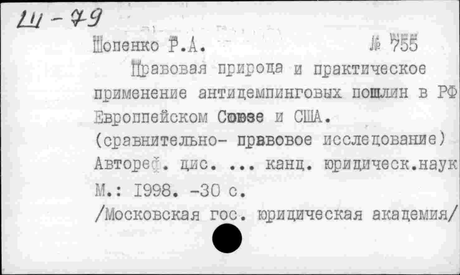 ﻿Шопенко Р.Л.	№ /55
Правовая природа и практическое применение антидемпинговых пошлин в РФ Европпейском Союзе и США. (сравнительно- правовое исследование) Авторе?, дис. ... канц. юридическ.наук М.: 1998. -30 с.
/Московская гос. юридическая академия/